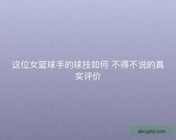 这位女篮球手的球技如何 不得不说的真实评价