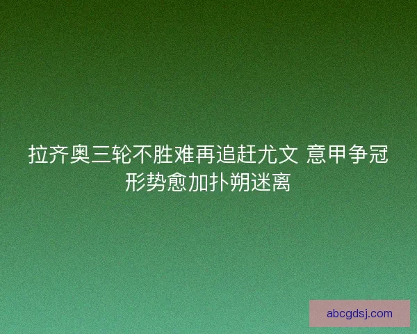 拉齐奥三轮不胜难再追赶尤文 意甲争冠形势愈加扑朔迷离
