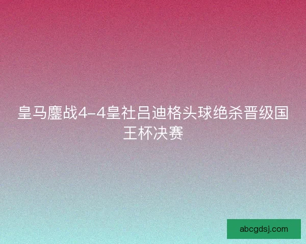 皇马鏖战4-4皇社吕迪格头球绝杀晋级国王杯决赛