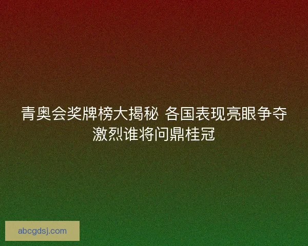 青奥会奖牌榜大揭秘 各国表现亮眼争夺激烈谁将问鼎桂冠