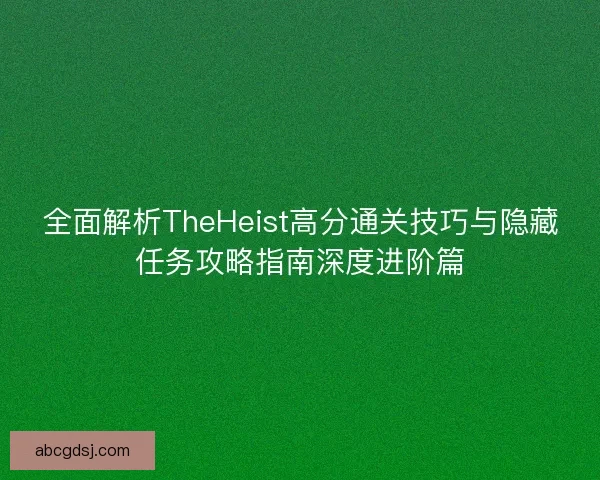 全面解析TheHeist高分通关技巧与隐藏任务攻略指南深度进阶篇