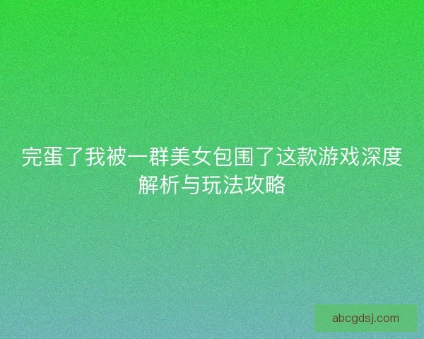 完蛋了我被一群美女包围了这款游戏深度解析与玩法攻略