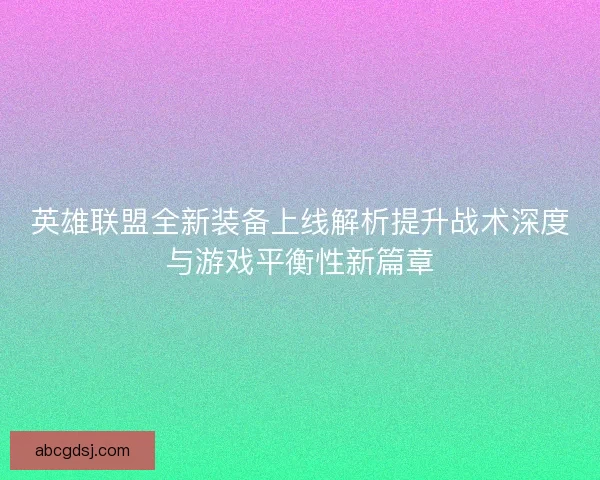 英雄联盟全新装备上线解析提升战术深度与游戏平衡性新篇章