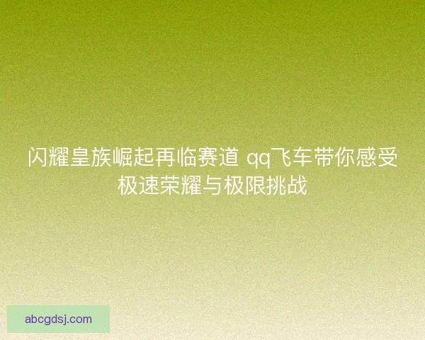 闪耀皇族崛起再临赛道 qq飞车带你感受极速荣耀与极限挑战