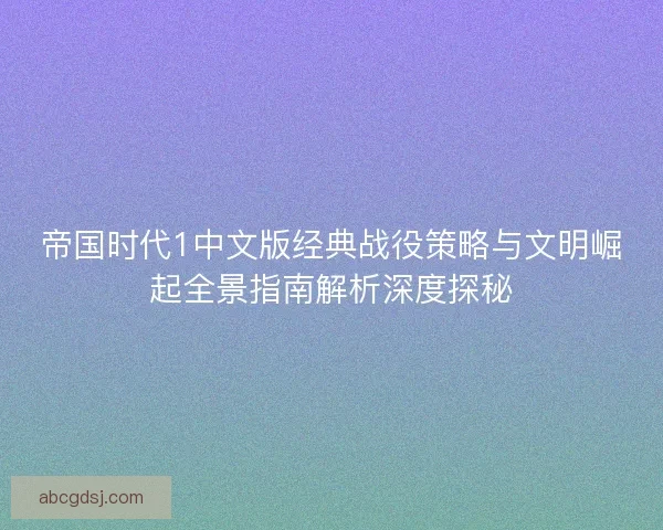 帝国时代1中文版经典战役策略与文明崛起全景指南解析深度探秘