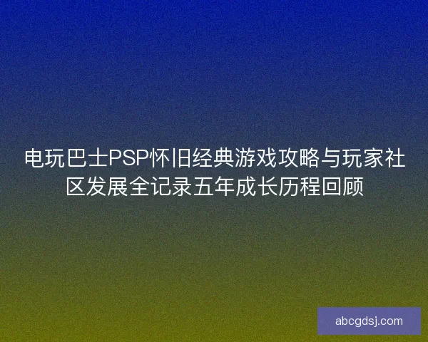 电玩巴士PSP怀旧经典游戏攻略与玩家社区发展全记录五年成长历程回顾