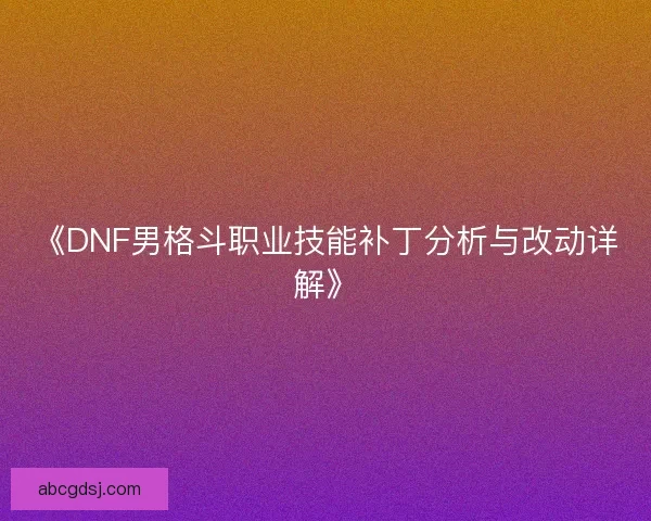 《DNF男格斗职业技能补丁分析与改动详解》