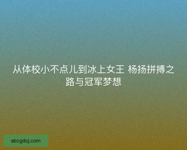 从体校小不点儿到冰上女王 杨扬拼搏之路与冠军梦想