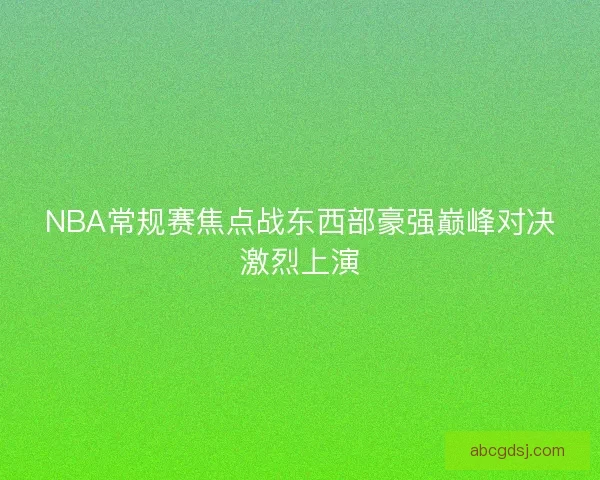 NBA常规赛焦点战东西部豪强巅峰对决激烈上演 NBA常规赛焦点战东西部豪强巅峰对决激烈上演