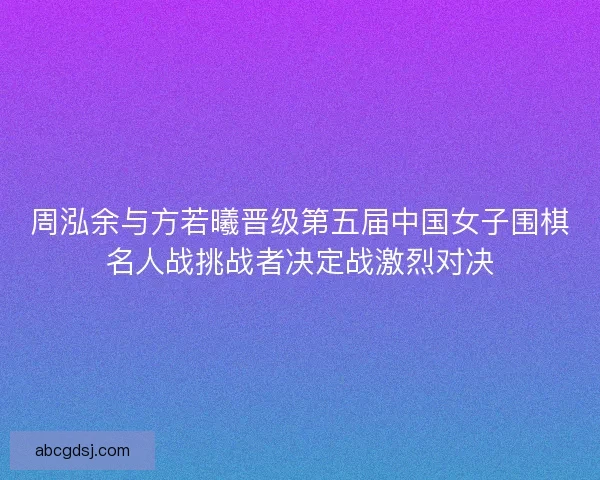 周泓余与方若曦晋级第五届中国女子围棋名人战挑战者决定战激烈对决
