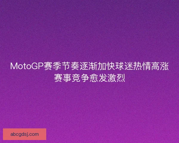 MotoGP赛季节奏逐渐加快球迷热情高涨赛事竞争愈发激烈
