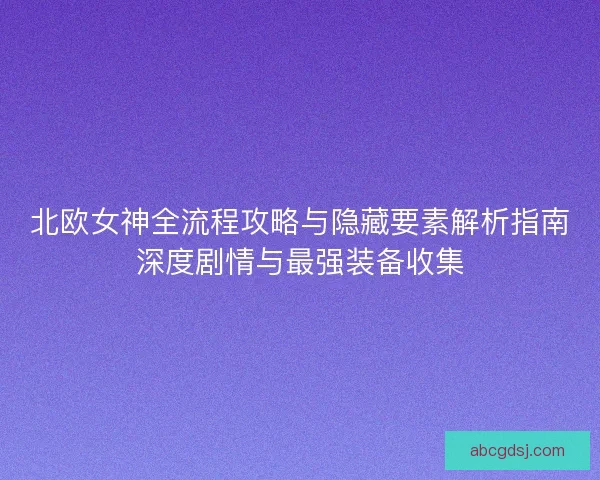 北欧女神全流程攻略与隐藏要素解析指南深度剧情与最强装备收集