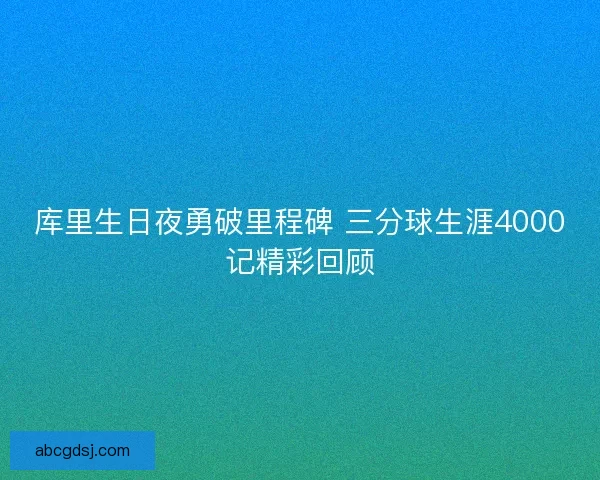 库里生日夜勇破里程碑 三分球生涯4000记精彩回顾