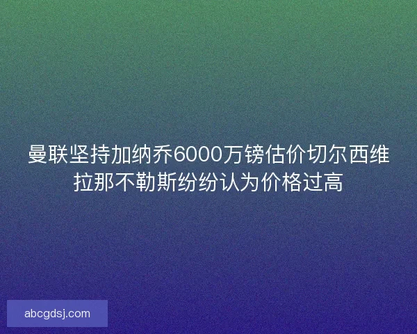 曼联坚持加纳乔6000万镑估价切尔西维拉那不勒斯纷纷认为价格过高