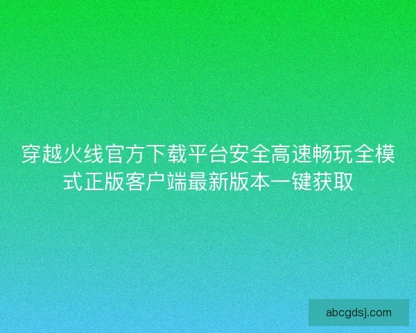 穿越火线官方下载平台安全高速畅玩全模式正版客户端最新版本一键获取