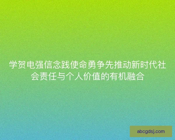学贺电强信念践使命勇争先推动新时代社会责任与个人价值的有机融合