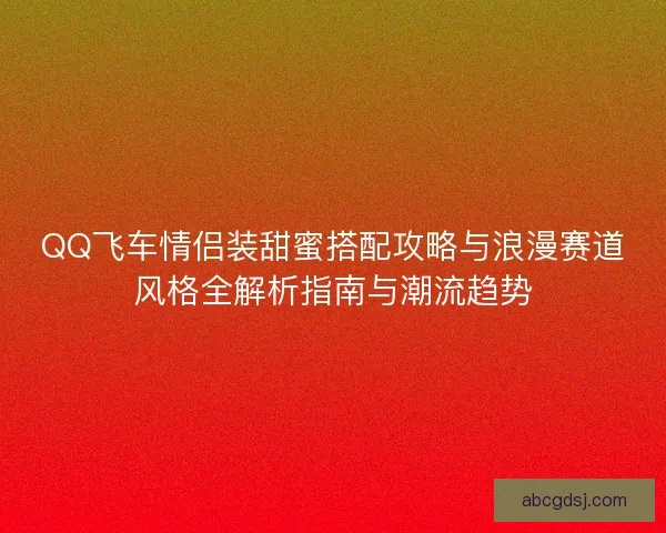 QQ飞车情侣装甜蜜搭配攻略与浪漫赛道风格全解析指南与潮流趋势
