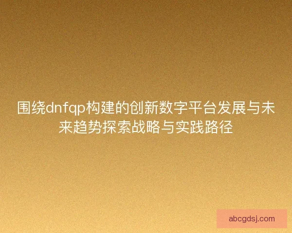 围绕dnfqp构建的创新数字平台发展与未来趋势探索战略与实践路径