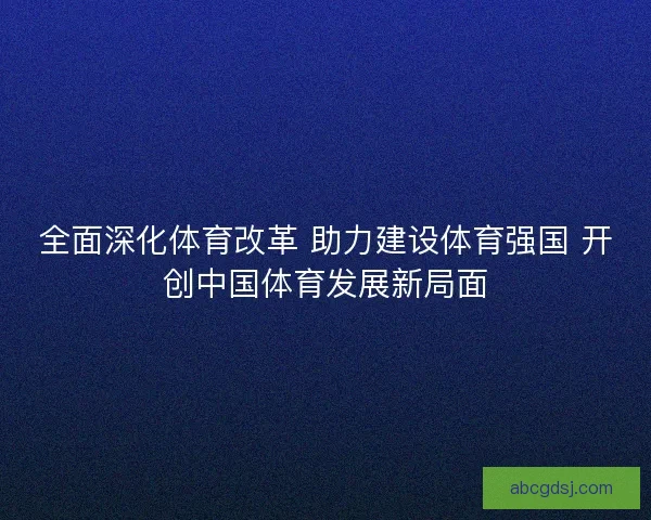 全面深化体育改革 助力建设体育强国 开创中国体育发展新局面