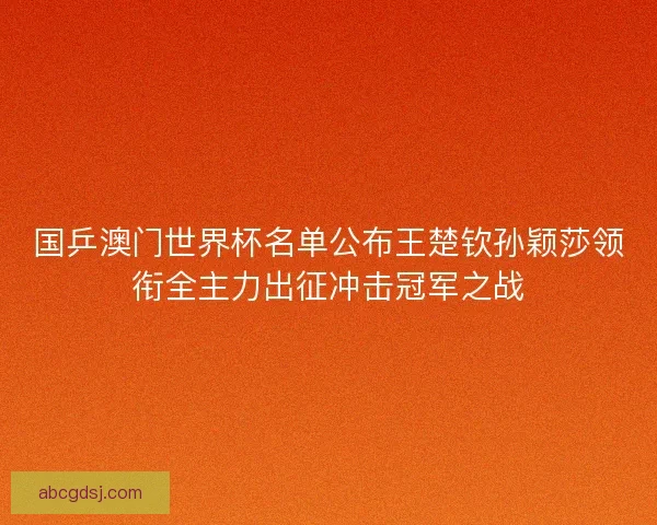 国乒澳门世界杯名单公布王楚钦孙颖莎领衔全主力出征冲击冠军之战