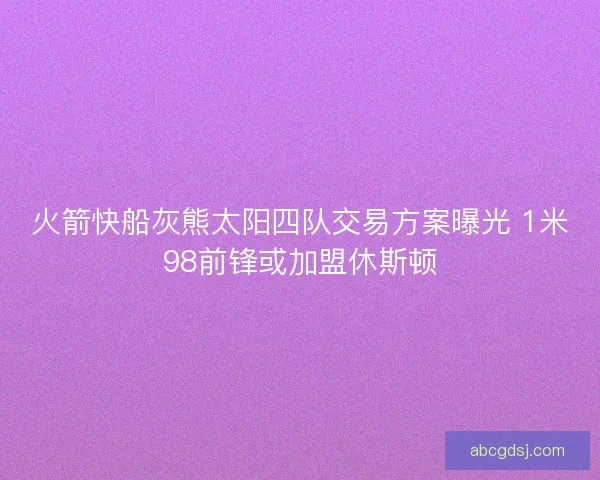 火箭快船灰熊太阳四队交易方案曝光 1米98前锋或加盟休斯顿