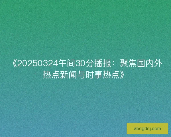 《20250324午间30分播报：聚焦国内外热点新闻与时事热点》