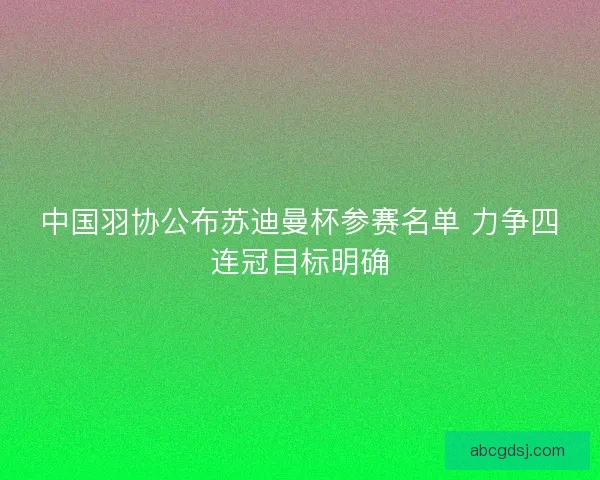 中国羽协公布苏迪曼杯参赛名单 力争四连冠目标明确