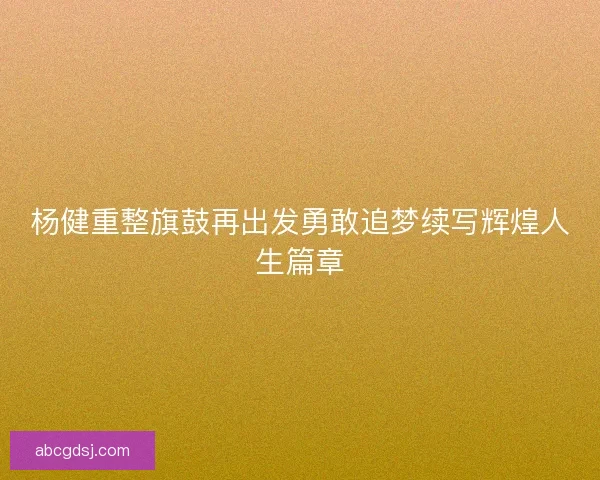 杨健重整旗鼓再出发勇敢追梦续写辉煌人生篇章