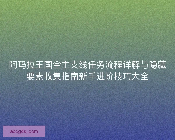 阿玛拉王国全主支线任务流程详解与隐藏要素收集指南新手进阶技巧大全
