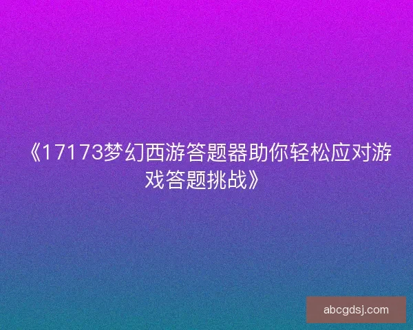 《17173梦幻西游答题器助你轻松应对游戏答题挑战》