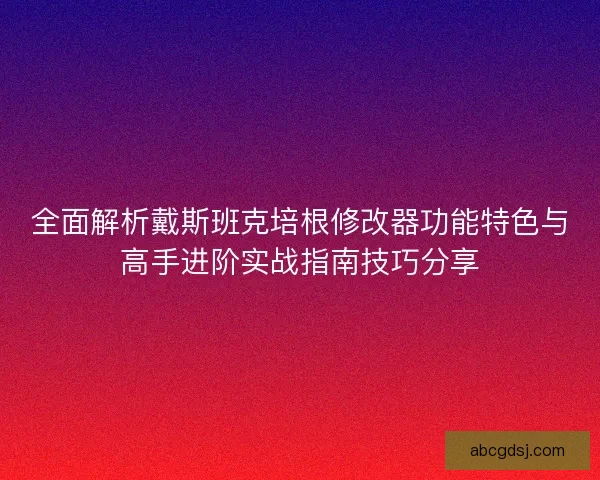 全面解析戴斯班克培根修改器功能特色与高手进阶实战指南技巧分享