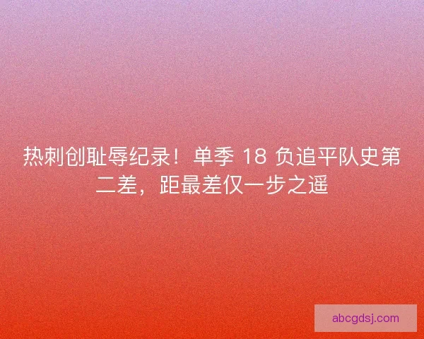 热刺创耻辱纪录！单季 18 负追平队史第二差，距最差仅一步之遥
