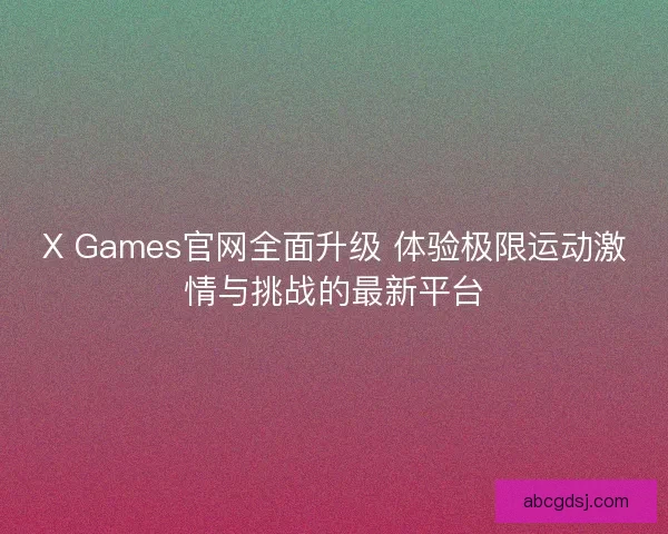 X Games官网全面升级 体验极限运动激情与挑战的最新平台