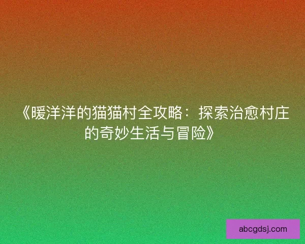 《暖洋洋的猫猫村全攻略:探索治愈村庄的奇妙生活与冒险》 《暖洋洋的猫猫村全攻略:探索治愈村庄的奇妙生活与冒险》