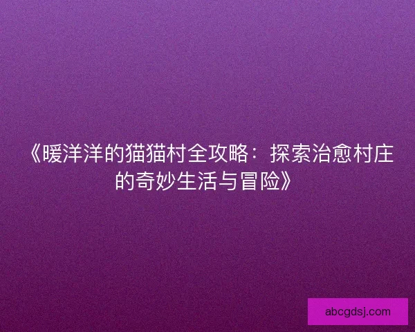 《暖洋洋的猫猫村全攻略：探索治愈村庄的奇妙生活与冒险》