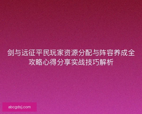 剑与远征平民玩家资源分配与阵容养成全攻略心得分享实战技巧解析