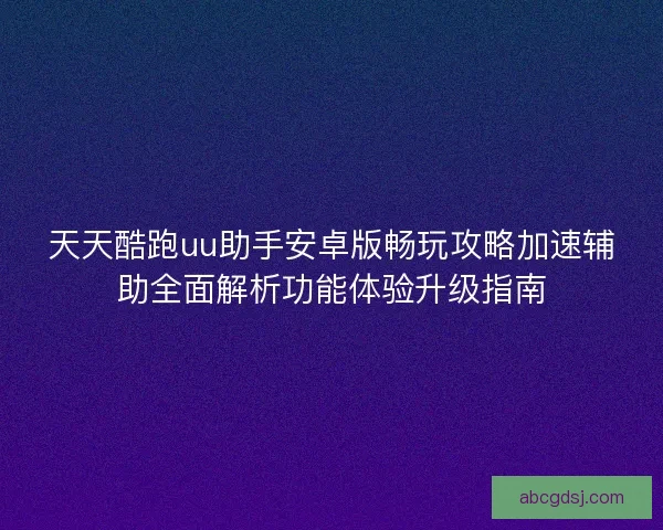 天天酷跑uu助手安卓版畅玩攻略加速辅助全面解析功能体验升级指南