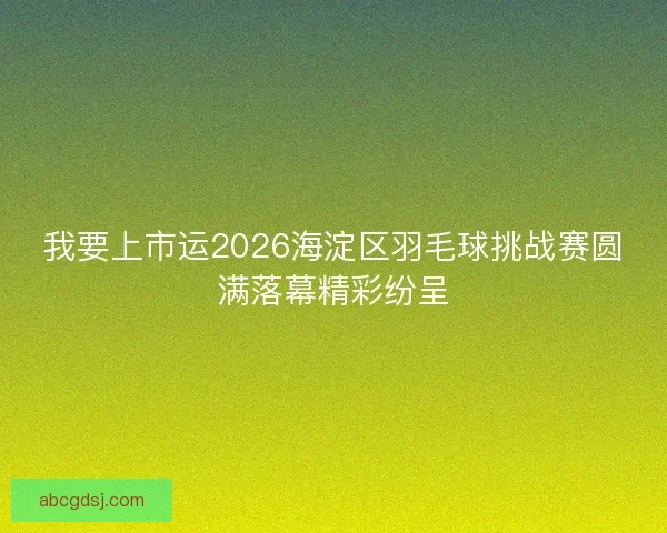 我要上市运2026海淀区羽毛球挑战赛圆满落幕精彩纷呈