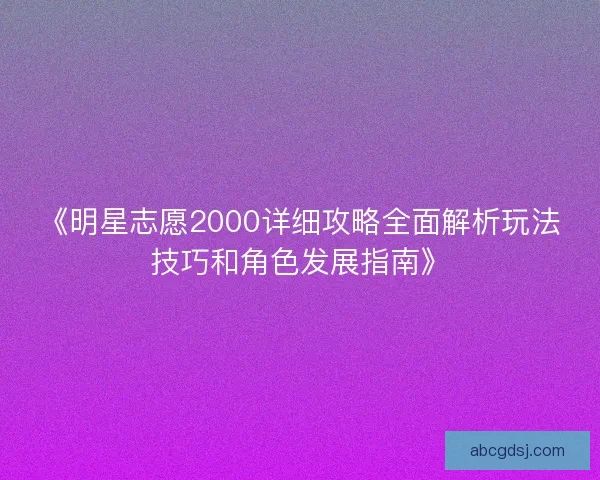 《明星志愿2000详细攻略全面解析玩法技巧和角色发展指南》