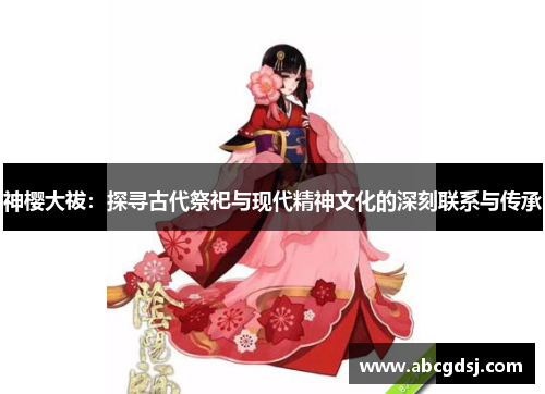 神樱大祓：探寻古代祭祀与现代精神文化的深刻联系与传承